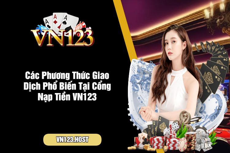 Các Phương Thức Giao Dịch Phổ Biến Tại Cổng Nạp Tiền VN123