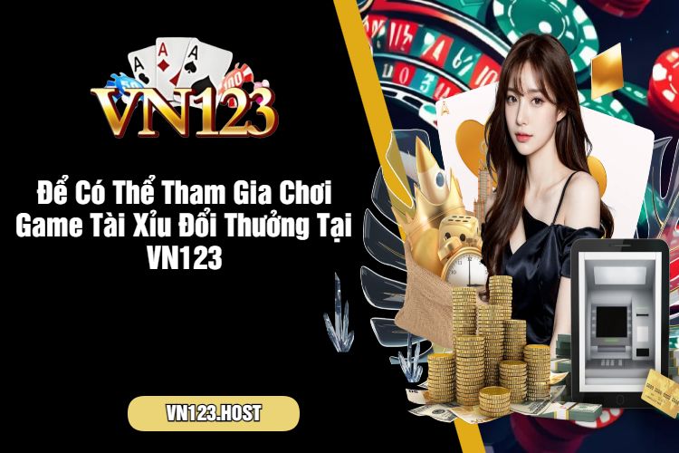 Để Có Thể Tham Gia Chơi Game Tài Xỉu Đổi Thưởng Tại VN123